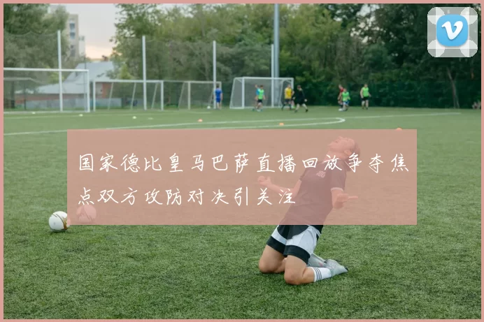 国家德比皇马巴萨直播回放争夺焦点双方攻防对决引关注