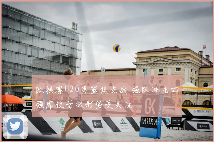 欧挑赛U20男篮焦点战 强队冲击四强席位晋级形势受关注