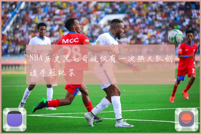 NBA历史黑七奇迹仅有一次热火队创造夺冠纪录