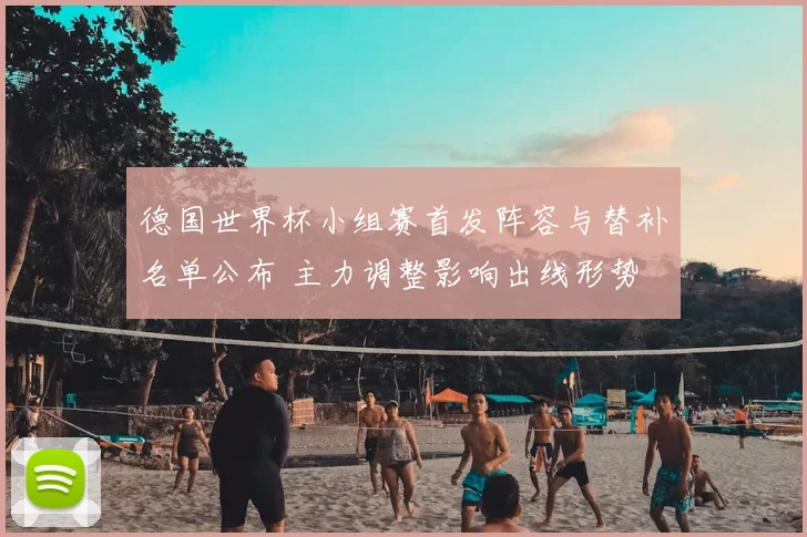 德国世界杯小组赛首发阵容与替补名单公布 主力调整影响出线形势