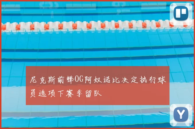 尼克斯前锋OG阿奴诺比决定执行球员选项下赛季留队