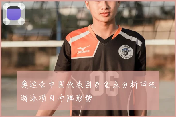 奥运会中国代表团夺金点分析田径游泳项目冲牌形势