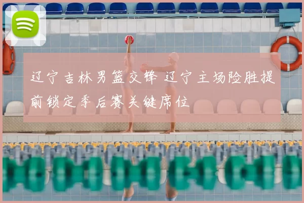 辽宁吉林男篮交锋 辽宁主场险胜提前锁定季后赛关键席位