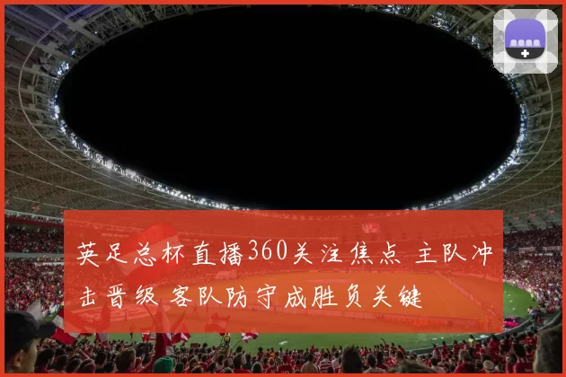 英足总杯直播360关注焦点 主队冲击晋级 客队防守成胜负关键