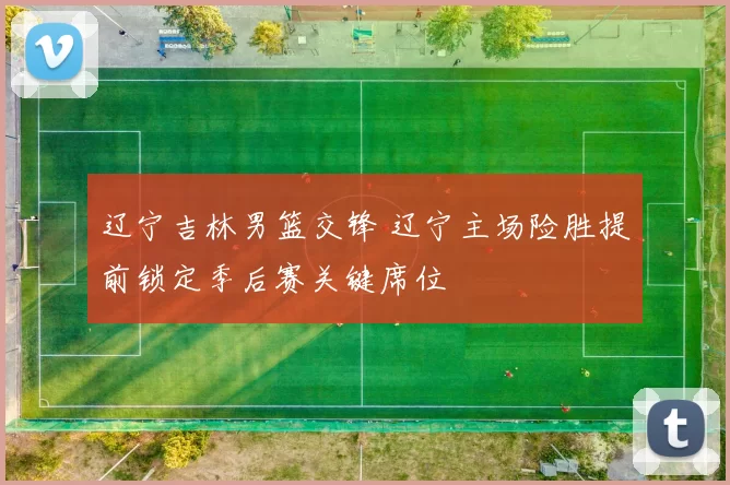 辽宁吉林男篮交锋 辽宁主场险胜提前锁定季后赛关键席位