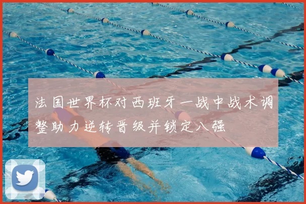 法国世界杯对西班牙一战中战术调整助力逆转晋级并锁定八强