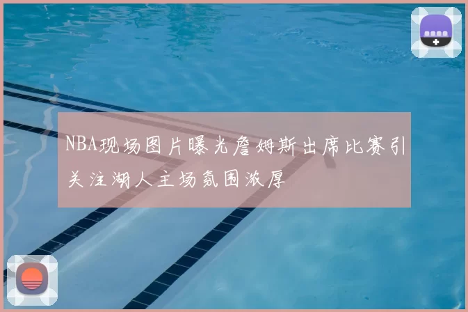 NBA现场图片曝光詹姆斯出席比赛引关注湖人主场氛围浓厚