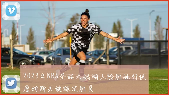 2023年NBA圣诞大战湖人险胜独行侠詹姆斯关键球定胜负