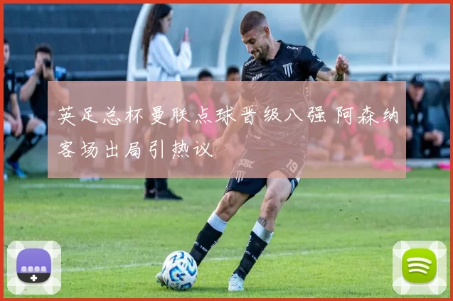 英足总杯曼联点球晋级八强 阿森纳客场出局引热议