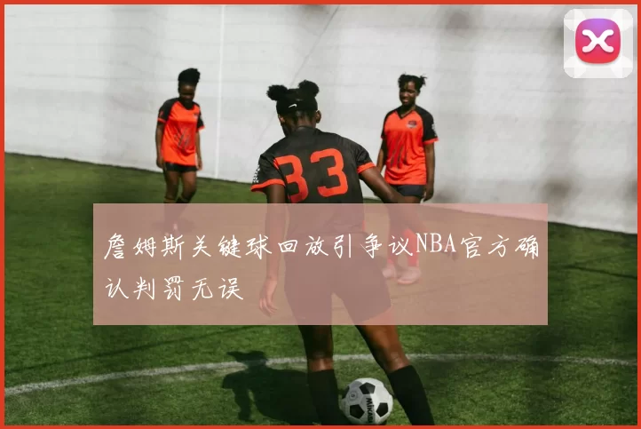 詹姆斯关键球回放引争议NBA官方确认判罚无误