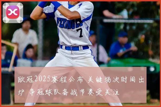 欧冠2025赛程公布 关键场次时间出炉 争冠球队备战节奏受关注