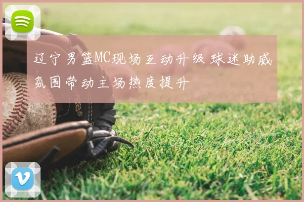 辽宁男篮MC现场互动升级 球迷助威氛围带动主场热度提升