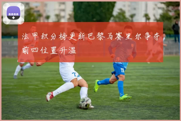 法甲积分榜更新巴黎马赛里尔争夺前四位置升温