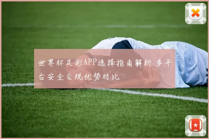 世界杯足彩APP选择指南解析 多平台安全合规优势对比