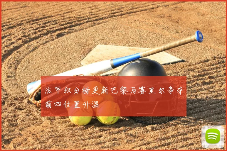 法甲积分榜更新巴黎马赛里尔争夺前四位置升温