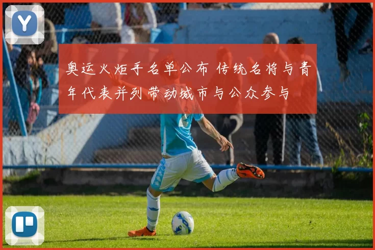 奥运火炬手名单公布 传统名将与青年代表并列带动城市与公众参与