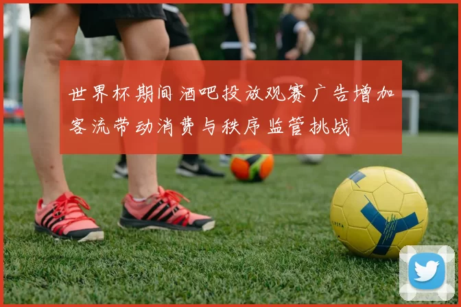 世界杯期间酒吧投放观赛广告增加客流带动消费与秩序监管挑战