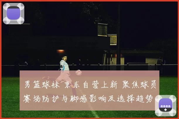 男篮球袜 京东自营上新 聚焦球员赛场防护与脚感影响及选择趋势