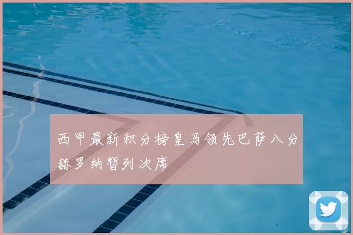西甲最新积分榜皇马领先巴萨八分赫罗纳暂列次席