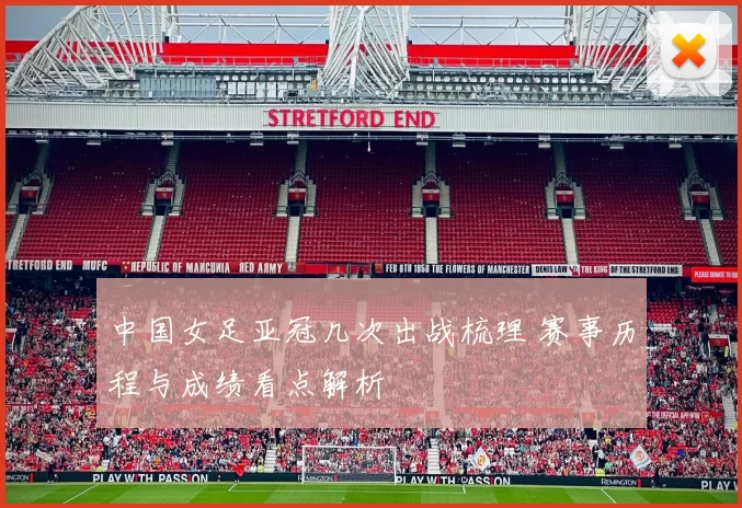 中国女足亚冠几次出战梳理 赛事历程与成绩看点解析