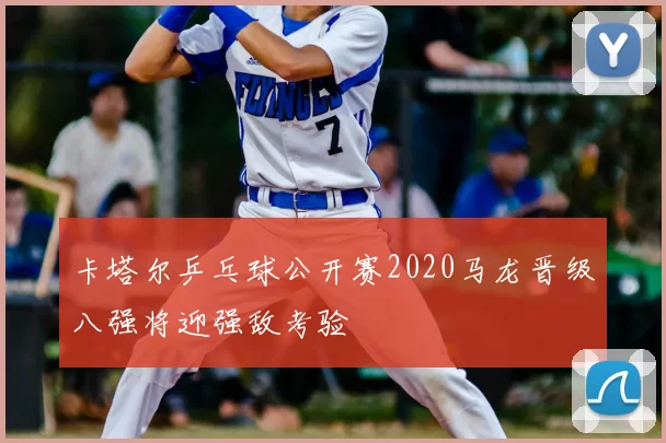 卡塔尔乒乓球公开赛2020马龙晋级八强将迎强敌考验