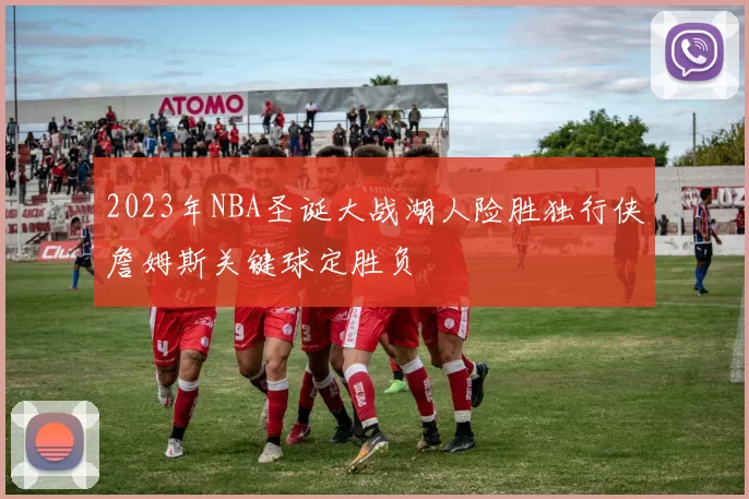 2023年NBA圣诞大战湖人险胜独行侠詹姆斯关键球定胜负