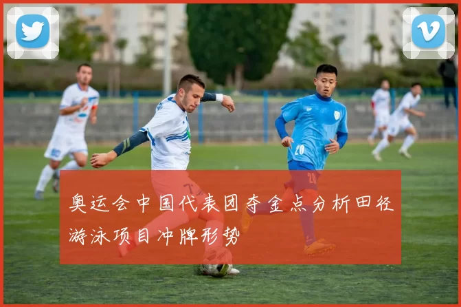 奥运会中国代表团夺金点分析田径游泳项目冲牌形势