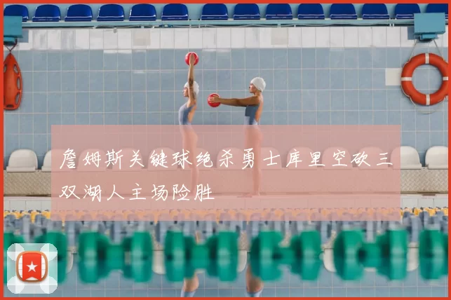 詹姆斯关键球绝杀勇士库里空砍三双湖人主场险胜