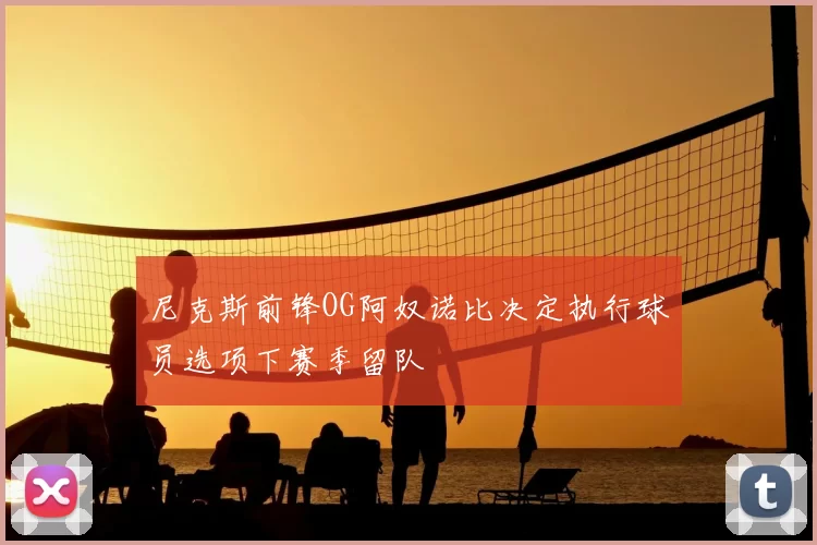 尼克斯前锋OG阿奴诺比决定执行球员选项下赛季留队