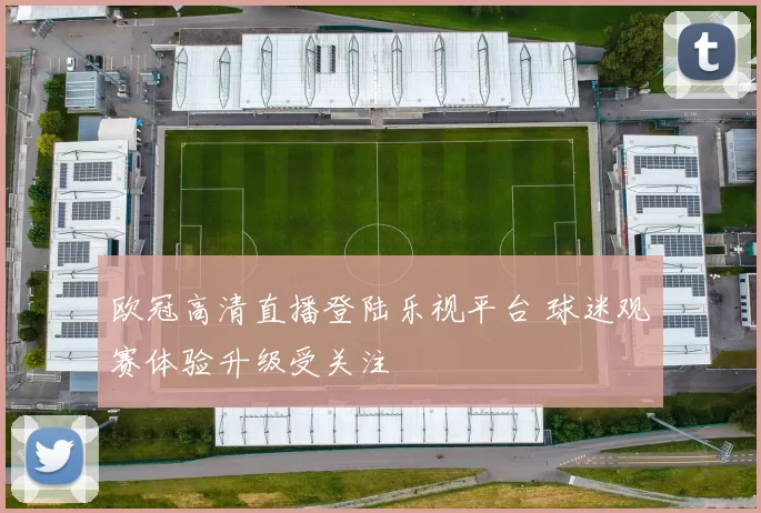 欧冠高清直播登陆乐视平台 球迷观赛体验升级受关注