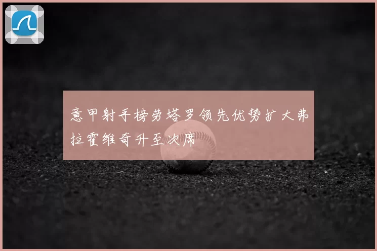 意甲射手榜劳塔罗领先优势扩大弗拉霍维奇升至次席