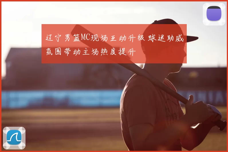 辽宁男篮MC现场互动升级 球迷助威氛围带动主场热度提升