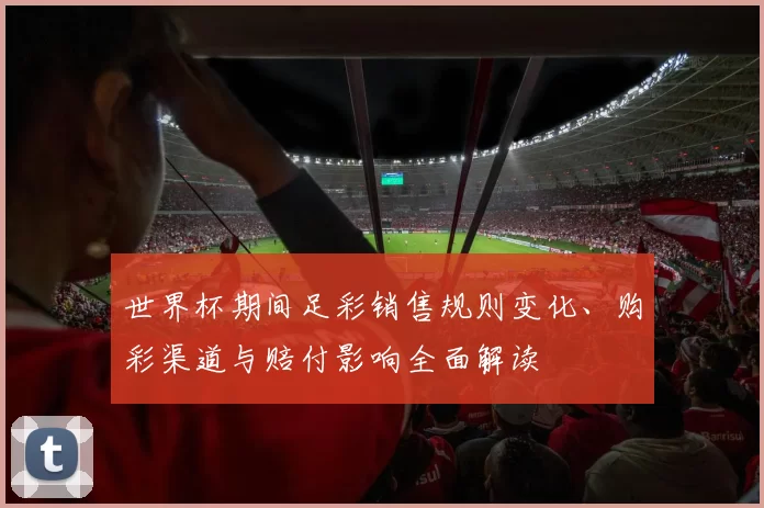 世界杯期间足彩销售规则变化、购彩渠道与赔付影响全面解读