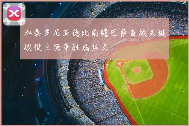 加泰罗尼亚德比前瞻巴萨备战关键战役主场争胜成焦点