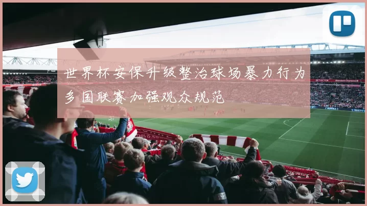 世界杯安保升级整治球场暴力行为多国联赛加强观众规范