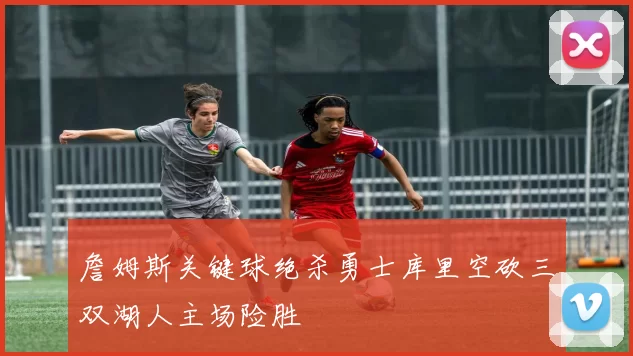 詹姆斯关键球绝杀勇士库里空砍三双湖人主场险胜