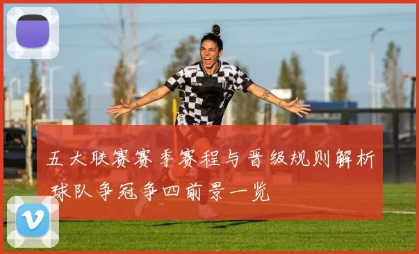 五大联赛赛季赛程与晋级规则解析 球队争冠争四前景一览