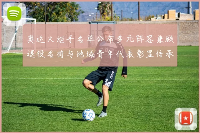 奥运火炬手名单公布多元阵容兼顾退役名将与地域青年代表彰显传承