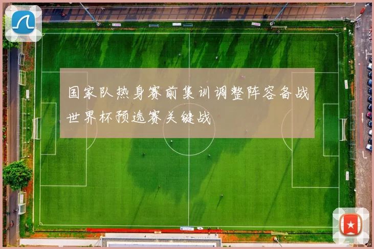 国家队热身赛前集训调整阵容备战世界杯预选赛关键战