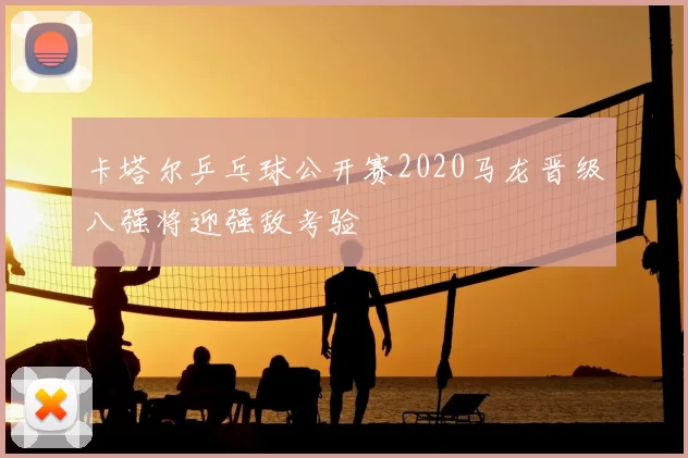 卡塔尔乒乓球公开赛2020马龙晋级八强将迎强敌考验