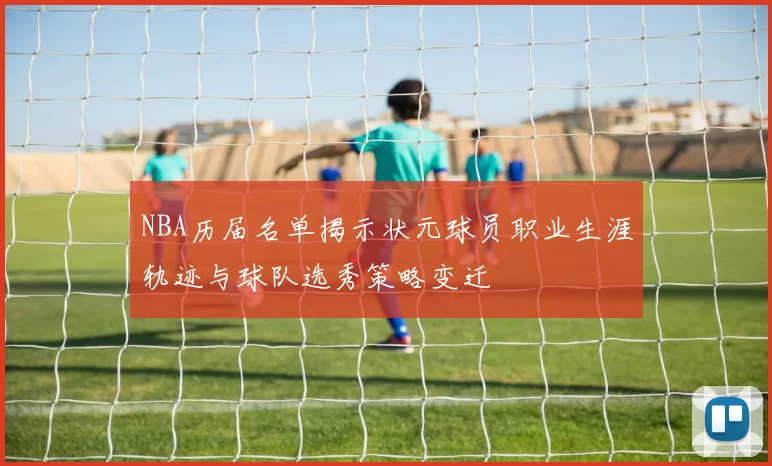NBA历届名单揭示状元球员职业生涯轨迹与球队选秀策略变迁