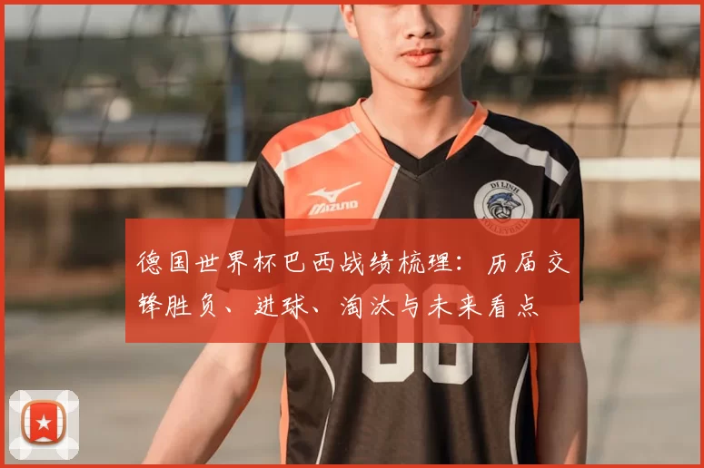 德国世界杯巴西战绩梳理：历届交锋胜负、进球、淘汰与未来看点