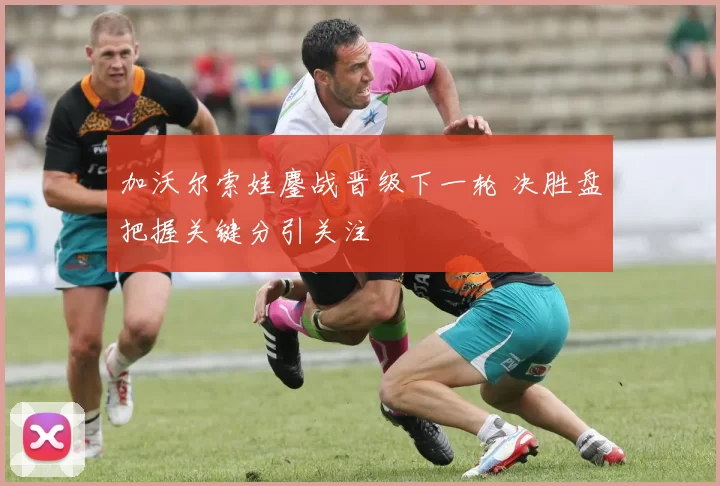 加沃尔索娃鏖战晋级下一轮 决胜盘把握关键分引关注