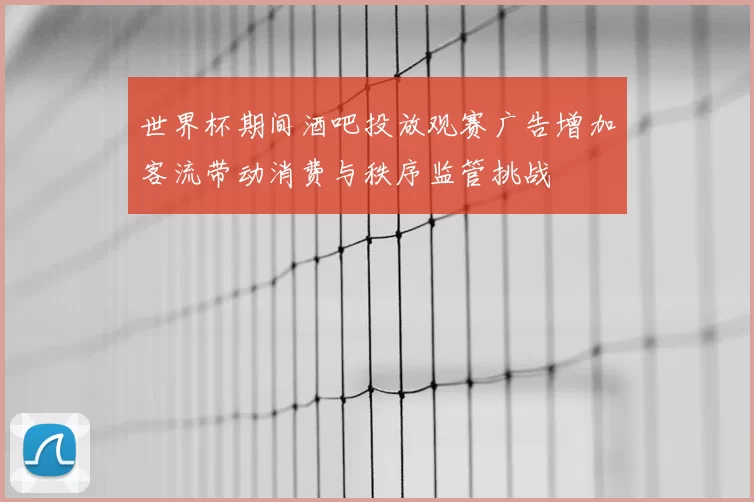 世界杯期间酒吧投放观赛广告增加客流带动消费与秩序监管挑战