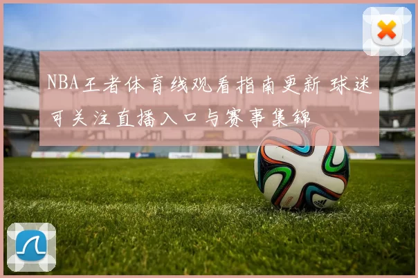 NBA王者体育线观看指南更新 球迷可关注直播入口与赛事集锦