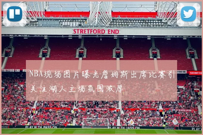 NBA现场图片曝光詹姆斯出席比赛引关注湖人主场氛围浓厚