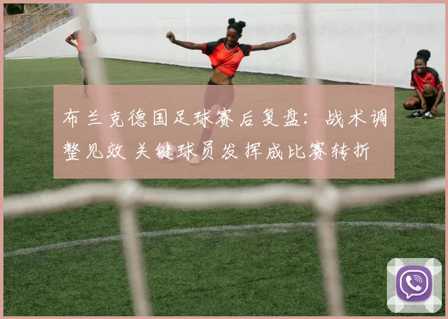 布兰克德国足球赛后复盘：战术调整见效 关键球员发挥成比赛转折