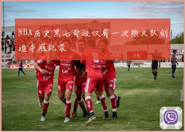 NBA历史黑七奇迹仅有一次热火队创造夺冠纪录