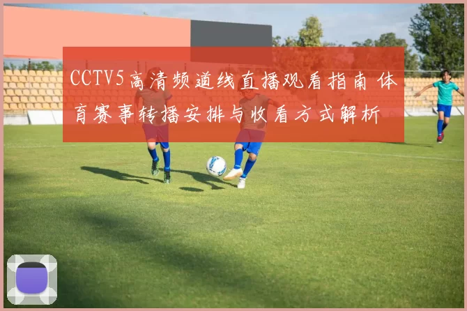 CCTV5高清频道线直播观看指南 体育赛事转播安排与收看方式解析