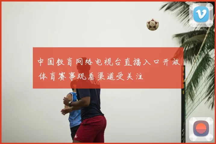 中国教育网络电视台直播入口开放 体育赛事观看渠道受关注